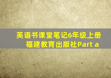 英语书课堂笔记6年级上册福建教育出版社Part a